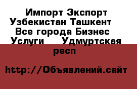 Импорт-Экспорт Узбекистан Ташкент  - Все города Бизнес » Услуги   . Удмуртская респ.